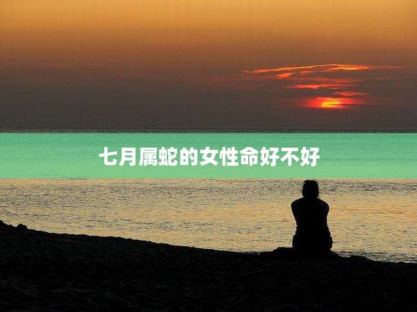 七月属蛇的女性命好不好