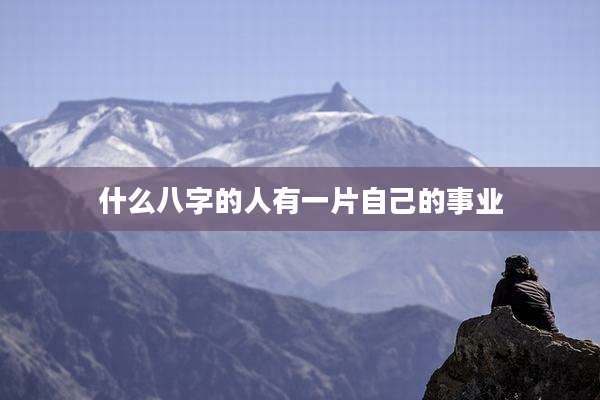 什么八字的人有一片自己的事业