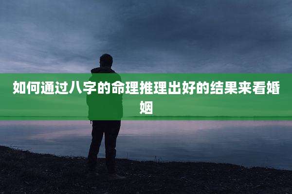 如何通过八字的命理推理出好的结果来看婚姻