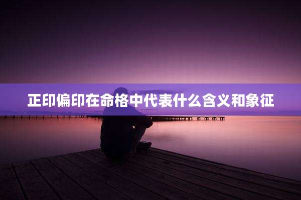 正印偏印在命格中代表什么含义和象征