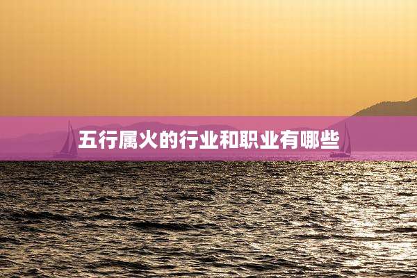 五行属火的行业和职业有哪些