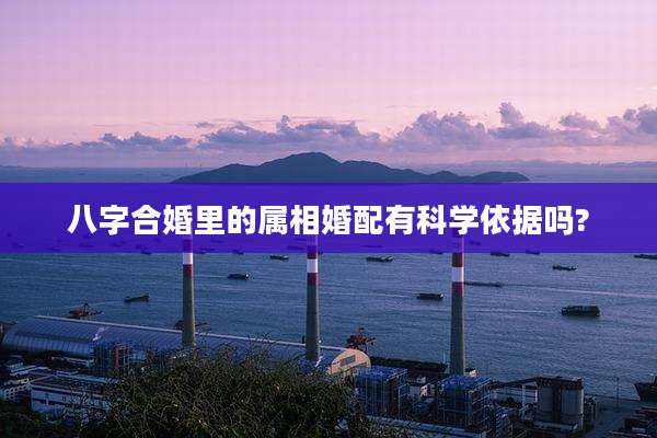 八字合婚里的属相婚配有科学依据吗?