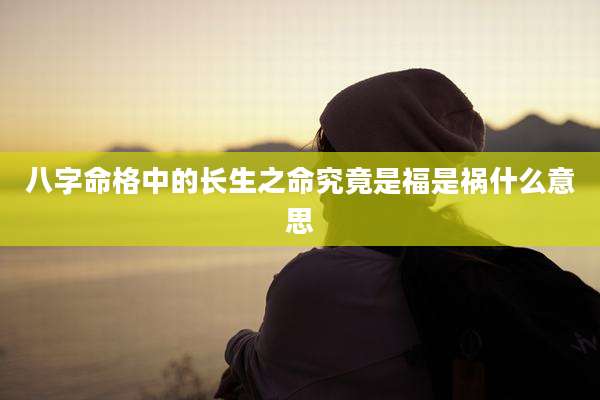 八字命格中的长生之命究竟是福是祸什么意思