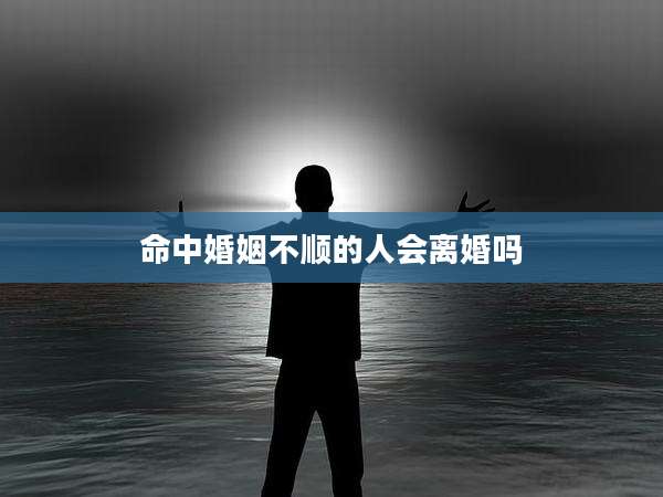 命中婚姻不顺的人会离婚吗