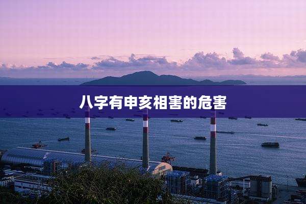 八字有申亥相害的危害