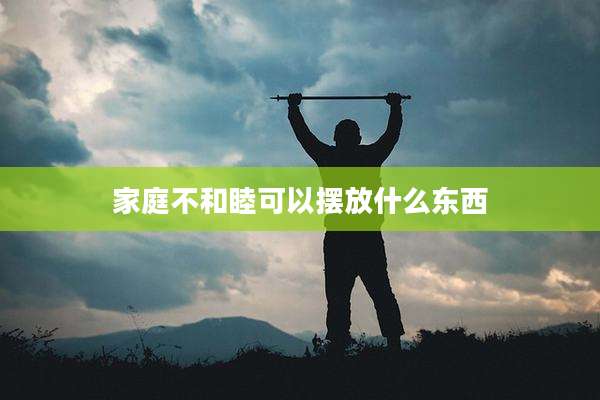 家庭不和睦可以摆放什么东西