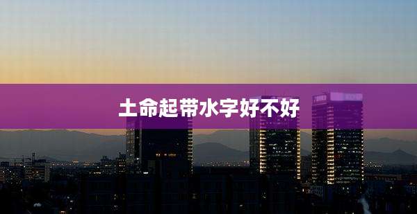 土命起带水字好不好