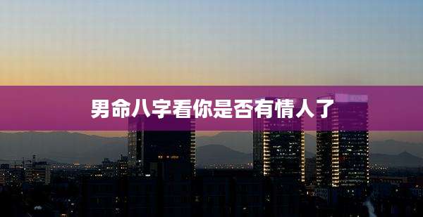 男命八字看你是否有情人了