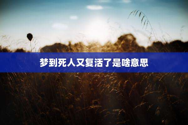 梦到死人又复活了是啥意思