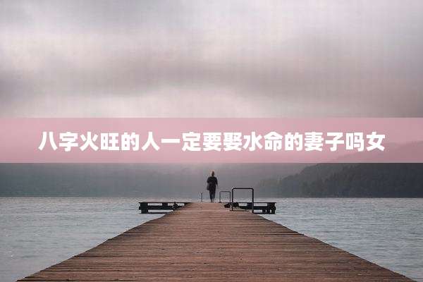 八字火旺的人一定要娶水命的妻子吗女