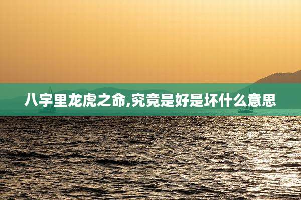 八字里龙虎之命,究竟是好是坏什么意思
