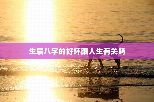 生辰八字的好坏跟人生有关吗