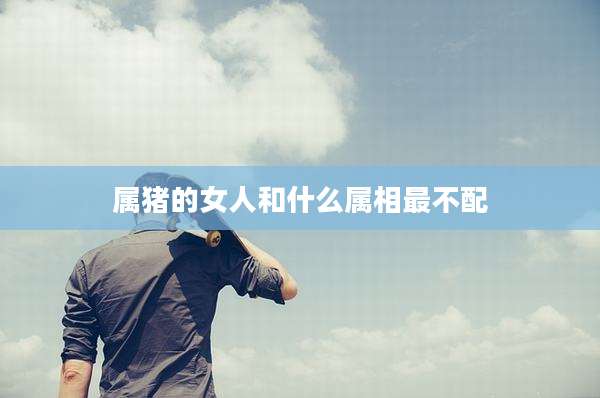 属猪的女人和什么属相最不配