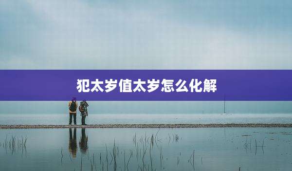 犯太岁值太岁怎么化解