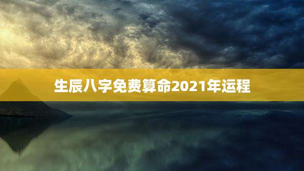 生辰八字免费算命2021年运程