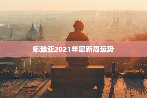 娜迪亚2021年最新周运势