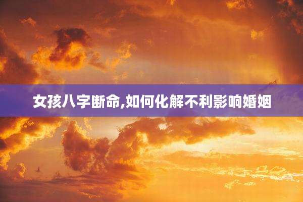 女孩八字断命,如何化解不利影响婚姻