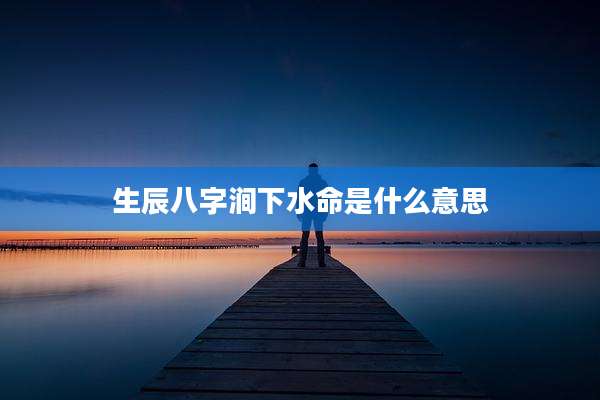生辰八字涧下水命是什么意思