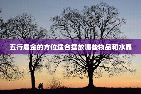 五行属金的方位适合摆放哪些物品和水晶