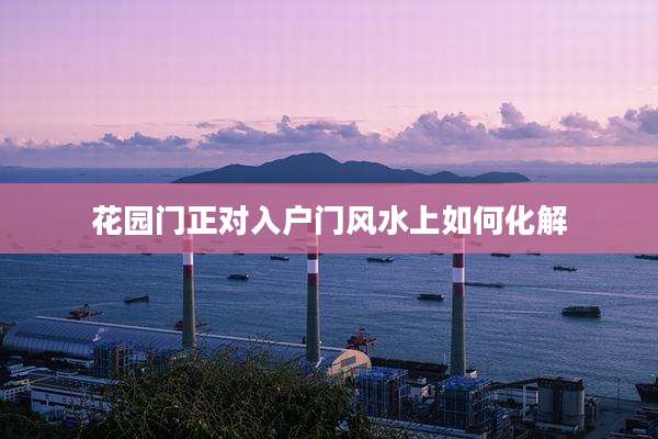 花园门正对入户门风水上如何化解