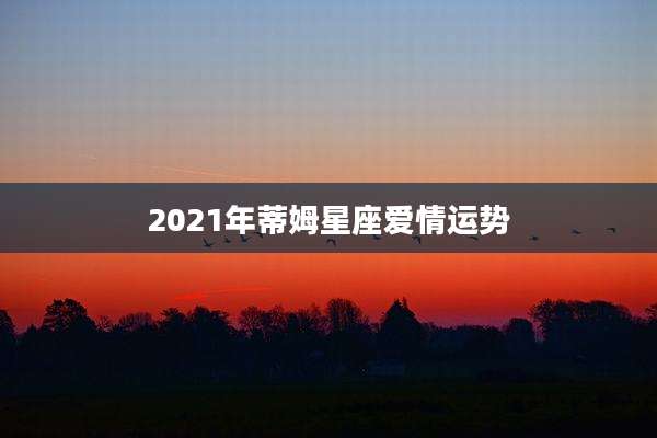 2021年蒂姆星座爱情运势