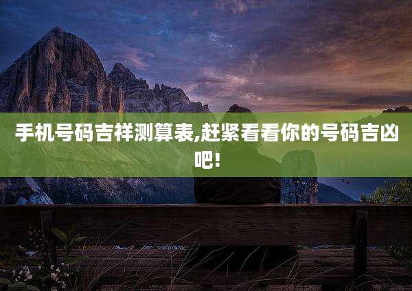 手机号码吉祥测算表,赶紧看看你的号码吉凶吧!