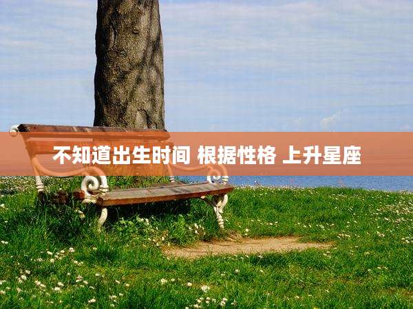不知道出生时间 根据性格 上升星座