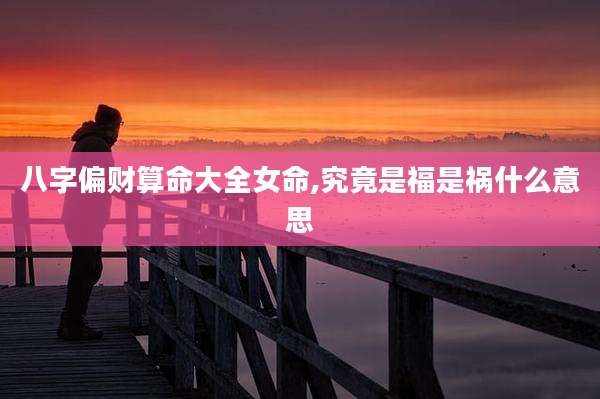 八字偏财算命大全女命,究竟是福是祸什么意思