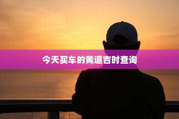 今天买车的黄道吉时查询