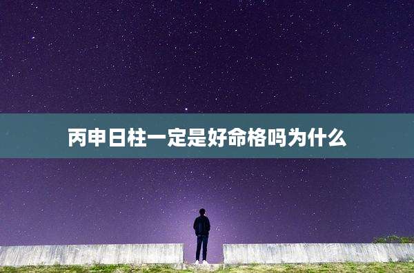 丙申日柱一定是好命格吗为什么