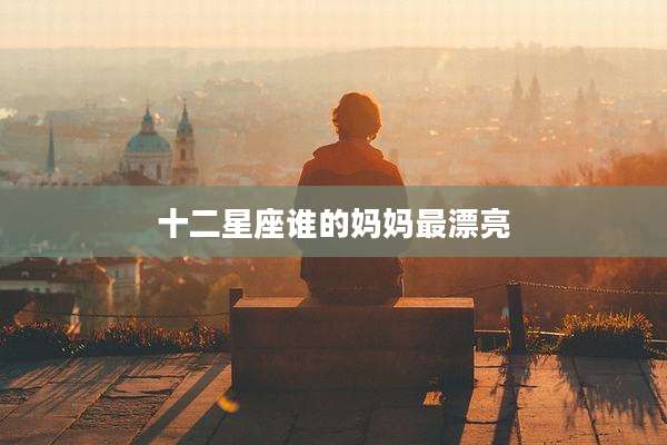 十二星座谁的妈妈最漂亮