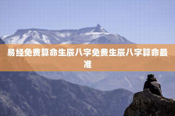 易经免费算命生辰八字免费生辰八字算命最准
