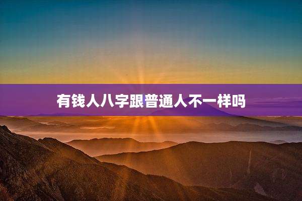 有钱人八字跟普通人不一样吗