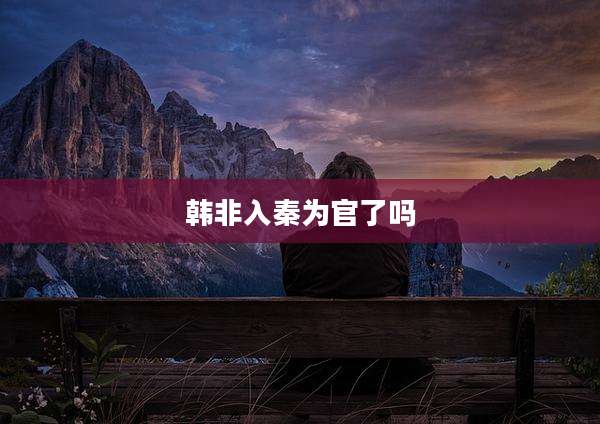 韩非入秦为官了吗