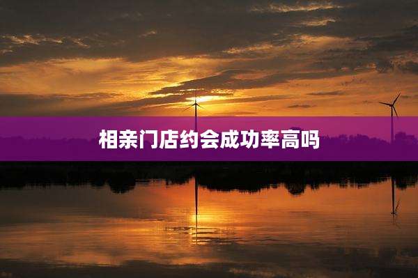 相亲门店约会成功率高吗