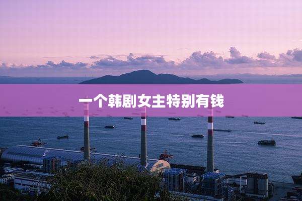 一个韩剧女主特别有钱