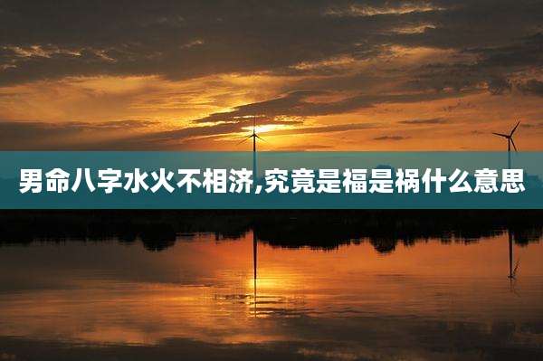 男命八字水火不相济,究竟是福是祸什么意思
