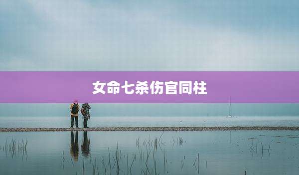 女命七杀伤官同柱