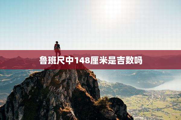 鲁班尺中148厘米是吉数吗