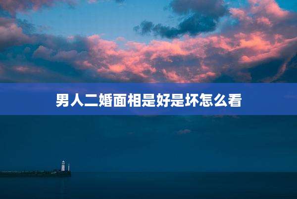 男人二婚面相是好是坏怎么看