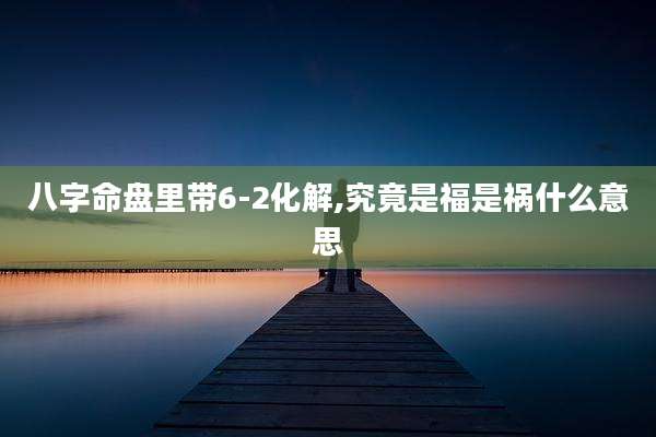 八字命盘里带6-2化解,究竟是福是祸什么意思