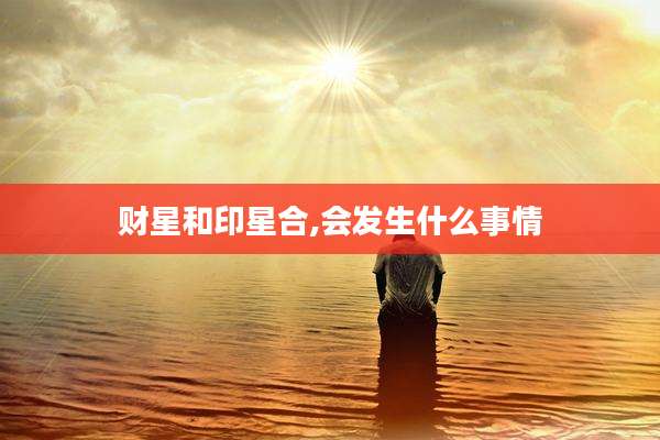 财星和印星合,会发生什么事情