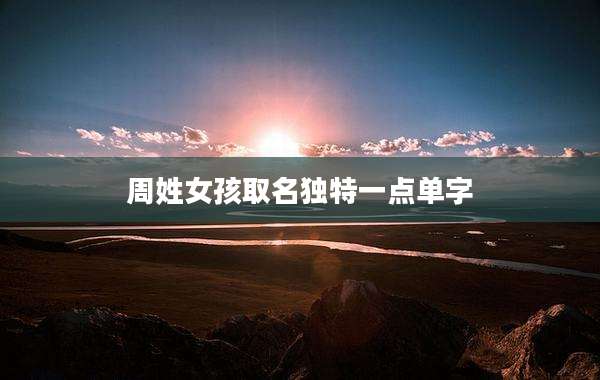 周姓女孩取名独特一点单字