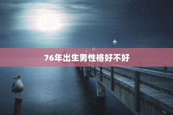 76年出生男性格好不好