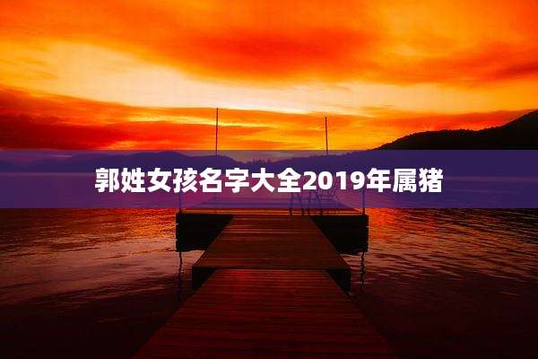 郭姓女孩名字大全2019年属猪