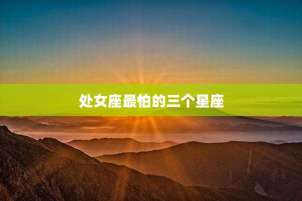 处女座最怕的三个星座