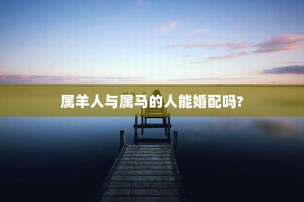 属羊人与属马的人能婚配吗?