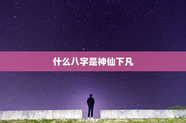 什么八字是神仙下凡
