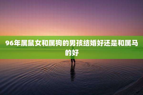 96年属鼠女和属狗的男孩结婚好还是和属马的好