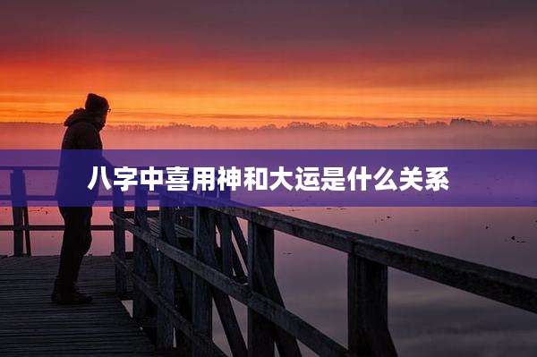 八字中喜用神和大运是什么关系